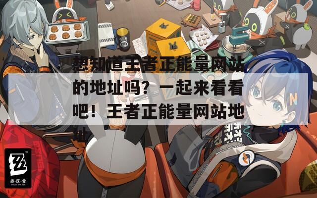 想知道王者正能量网站的地址吗？一起来看看吧！王者正能量网站地址