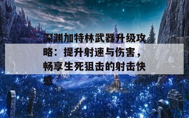 深渊加特林武器升级攻略：提升射速与伤害，畅享生死狙击的射击快感