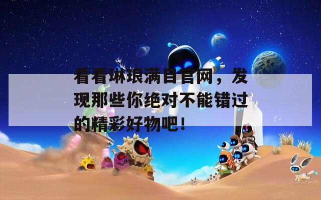 看看琳琅满目官网，发现那些你绝对不能错过的精彩好物吧！