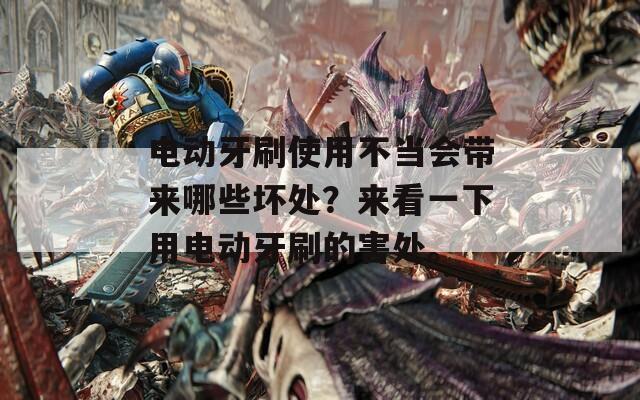 电动牙刷使用不当会带来哪些坏处？来看一下用电动牙刷的害处。