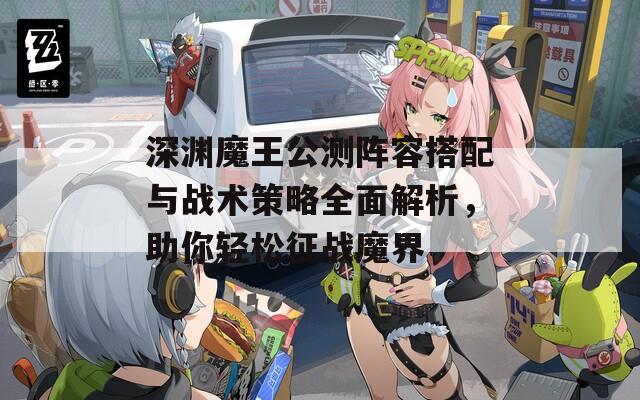 深渊魔王公测阵容搭配与战术策略全面解析，助你轻松征战魔界