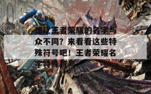 想让王者荣耀的名字与众不同？来看看这些特殊符号吧！王者荣耀名字特殊符号