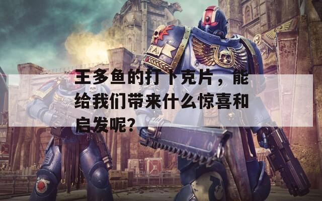 王多鱼的打卜克片，能给我们带来什么惊喜和启发呢？