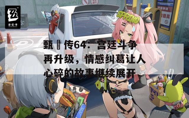 甄嬛传64：宫廷斗争再升级，情感纠葛让人心碎的故事继续展开  第1张