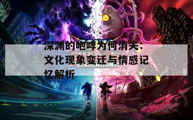 深渊的咆哮为何消失：文化现象变迁与情感记忆解析