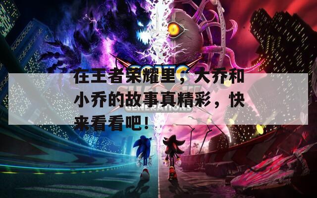 在王者荣耀里，大乔和小乔的故事真精彩，快来看看吧！