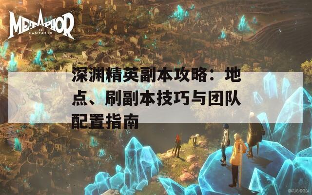 深渊精英副本攻略：地点、刷副本技巧与团队配置指南