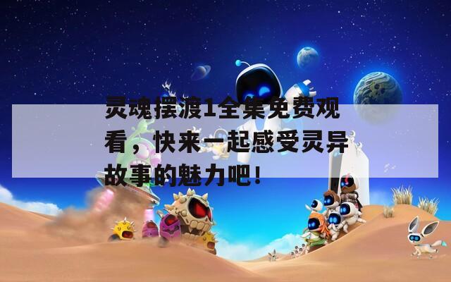 灵魂摆渡1全集免费观看，快来一起感受灵异故事的魅力吧！