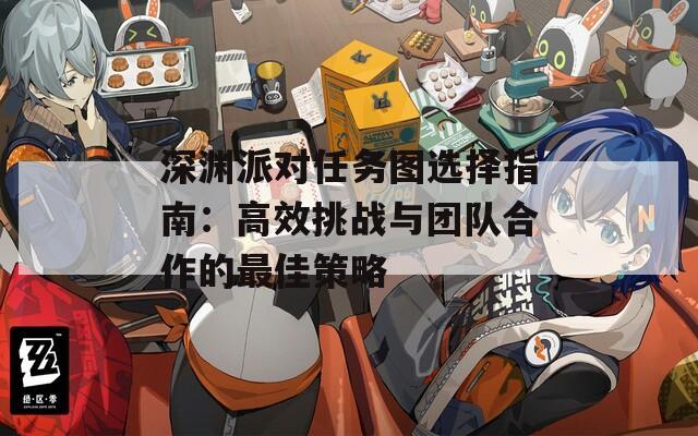 深渊派对任务图选择指南：高效挑战与团队合作的最佳策略