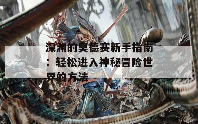 深渊的奥德赛新手指南：轻松进入神秘冒险世界的方法