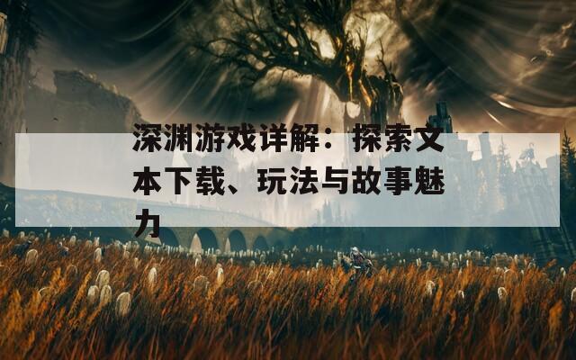 深渊游戏详解：探索文本下载、玩法与故事魅力