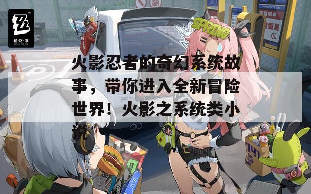 火影忍者的奇幻系统故事，带你进入全新冒险世界！火影之系统类小说