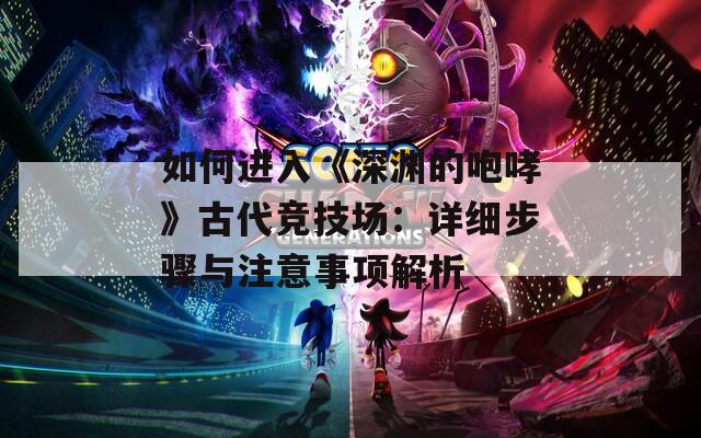 如何进入《深渊的咆哮》古代竞技场：详细步骤与注意事项解析