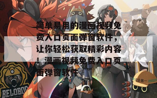 简单易用的漫画视频免费入口页面弹窗软件，让你轻松获取精彩内容！漫画视频免费入口页面弹窗软件