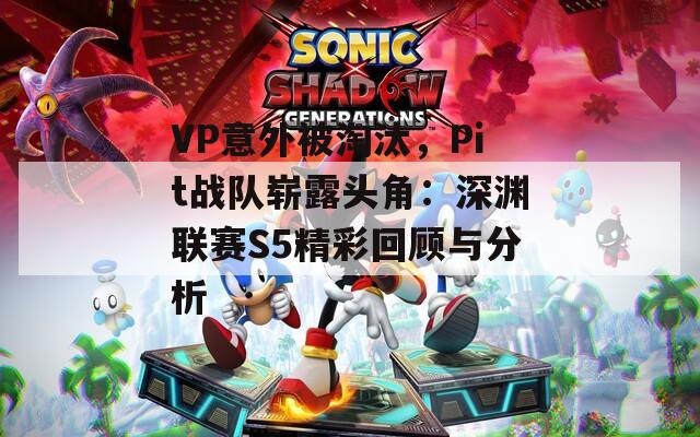 VP意外被淘汰，Pit战队崭露头角：深渊联赛S5精彩回顾与分析