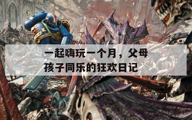 一起嗨玩一个月，父母孩子同乐的狂欢日记  第1张