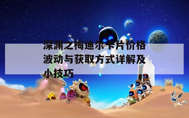 深渊之梅迪尔卡片价格波动与获取方式详解及小技巧