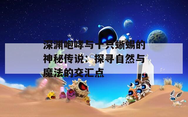 深渊咆哮与十只蜥蜴的神秘传说：探寻自然与魔法的交汇点