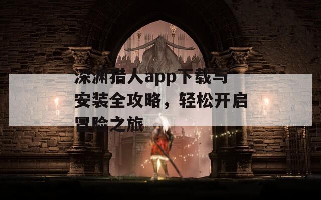 深渊猎人app下载与安装全攻略，轻松开启冒险之旅