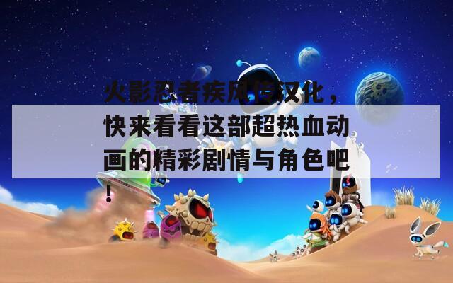 火影忍者疾风传汉化，快来看看这部超热血动画的精彩剧情与角色吧！