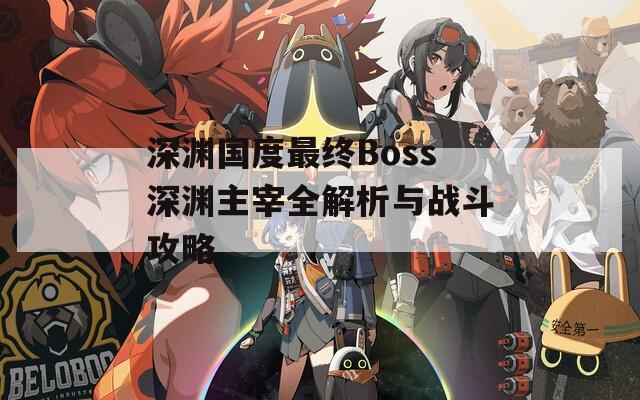 深渊国度最终Boss深渊主宰全解析与战斗攻略