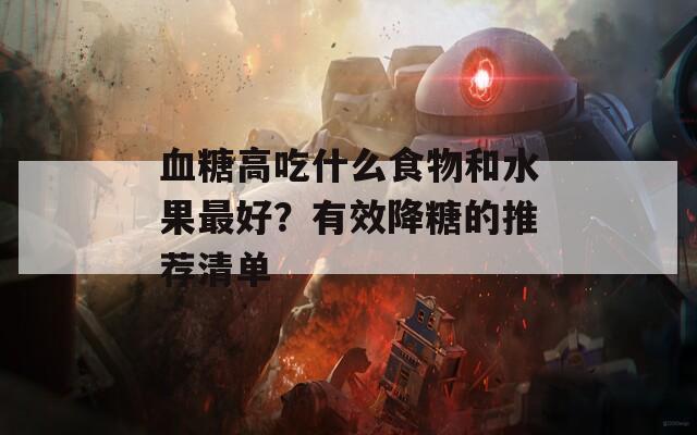 血糖高吃什么食物和水果最好？有效降糖的推荐清单