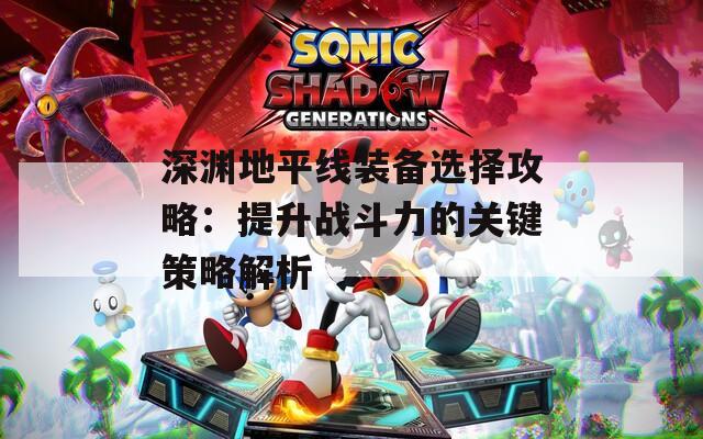 深渊地平线装备选择攻略：提升战斗力的关键策略解析  第1张