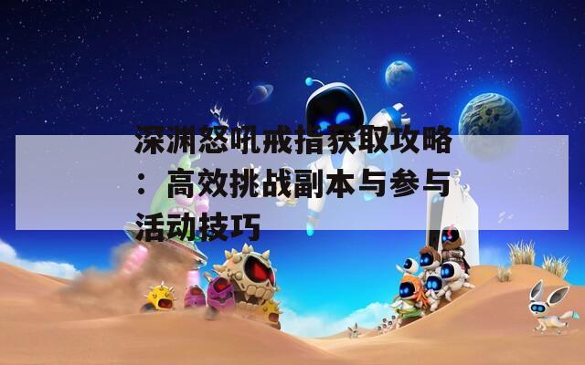 深渊怒吼戒指获取攻略：高效挑战副本与参与活动技巧