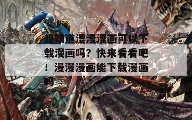 想知道漫漫漫画可以下载漫画吗？快来看看吧！漫漫漫画能下载漫画吗