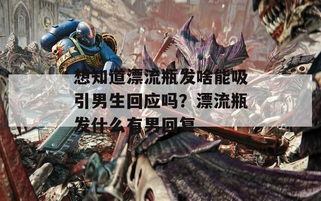 想知道漂流瓶发啥能吸引男生回应吗？漂流瓶发什么有男回复