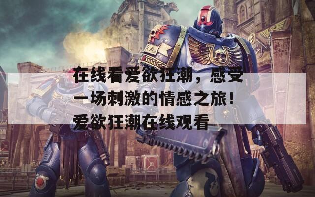在线看爱欲狂潮，感受一场刺激的情感之旅！爱欲狂潮在线观看