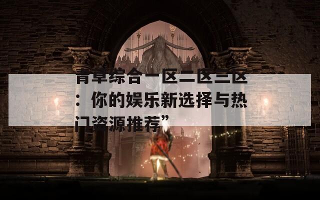 青草综合一区二区三区：你的娱乐新选择与热门资源推荐”