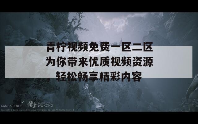 青柠视频免费一区二区为你带来优质视频资源，轻松畅享精彩内容