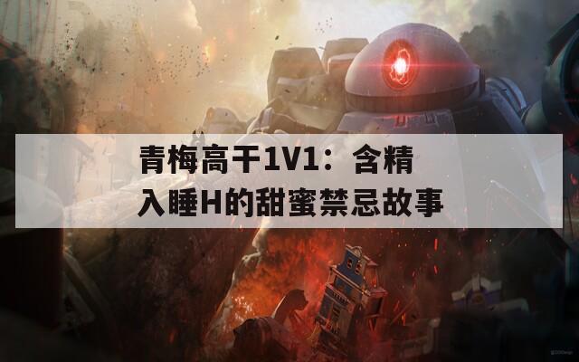 青梅高干1V1：含精入睡H的甜蜜禁忌故事