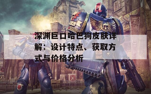 深渊巨口哈巴狗皮肤详解：设计特点、获取方式与价格分析