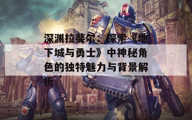 深渊拉斐尔：探索《地下城与勇士》中神秘角色的独特魅力与背景解析  第1张