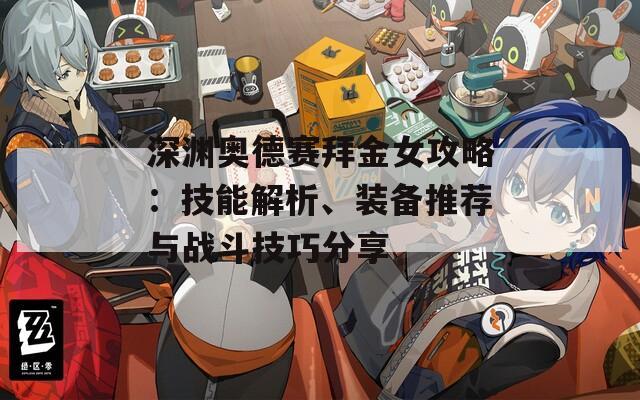 深渊奥德赛拜金女攻略：技能解析、装备推荐与战斗技巧分享