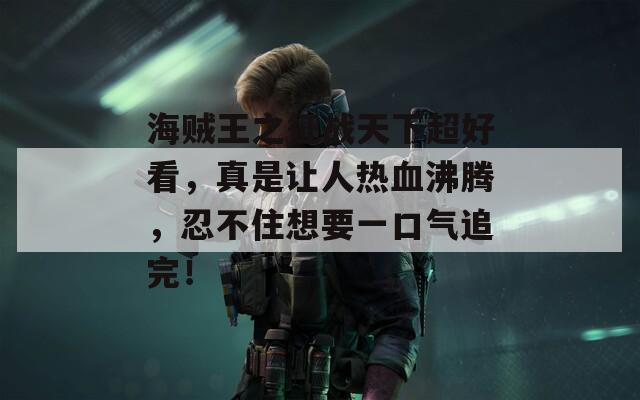 海贼王之征战天下超好看，真是让人热血沸腾，忍不住想要一口气追完！