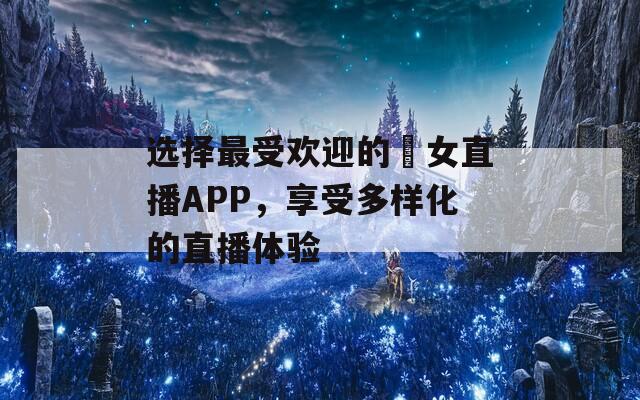 选择最受欢迎的祼女直播APP，享受多样化的直播体验