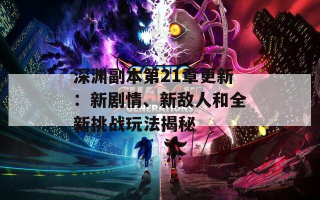 深渊副本第21章更新：新剧情、新敌人和全新挑战玩法揭秘