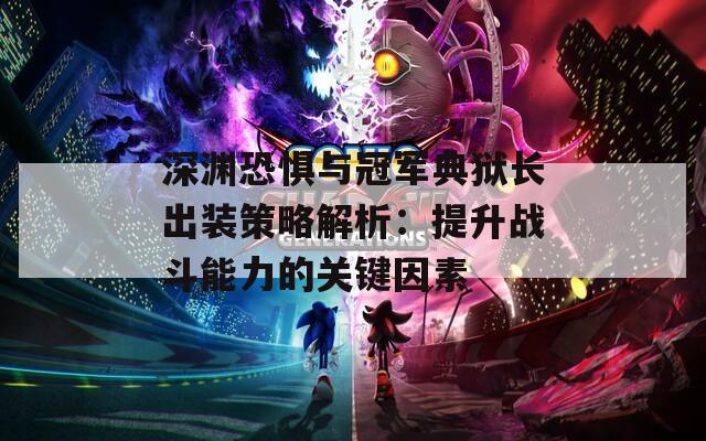 深渊恐惧与冠军典狱长出装策略解析：提升战斗能力的关键因素