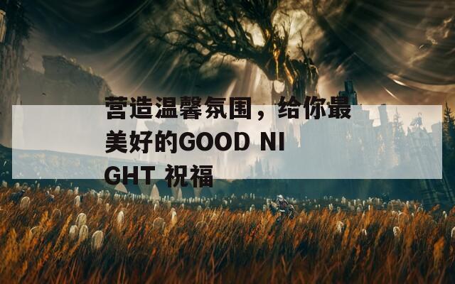 营造温馨氛围，给你最美好的GOOD NIGHT 祝福