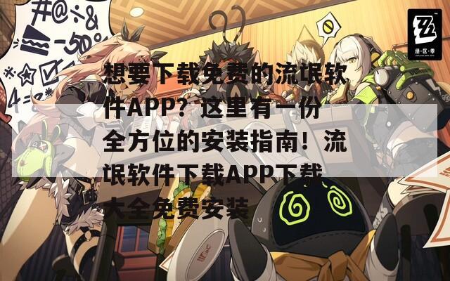 想要下载免费的流氓软件APP？这里有一份全方位的安装指南！流氓软件下载APP下载大全免费安装  第1张