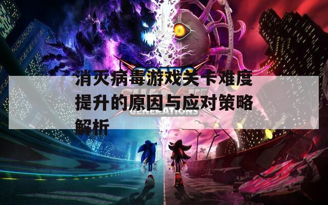 消灭病毒游戏关卡难度提升的原因与应对策略解析