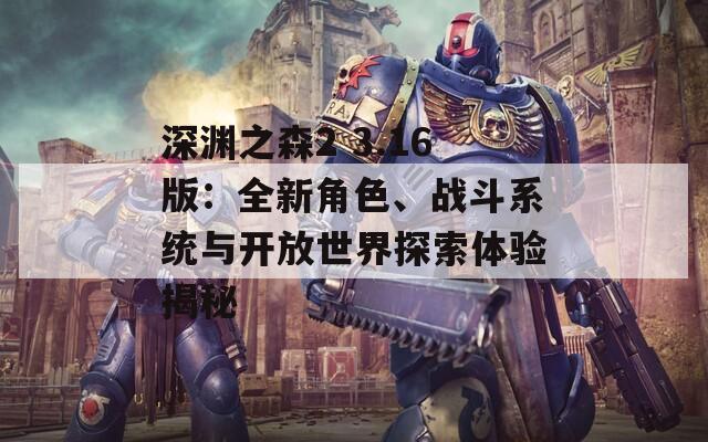 深渊之森2 3.16版：全新角色、战斗系统与开放世界探索体验揭秘