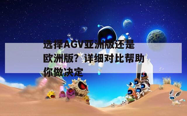 选择AGV亚洲版还是欧洲版？详细对比帮助你做决定