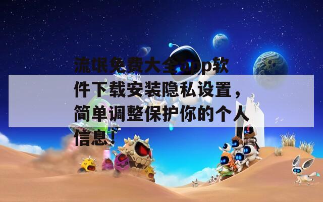 流氓免费大全app软件下载安装隐私设置，简单调整保护你的个人信息！