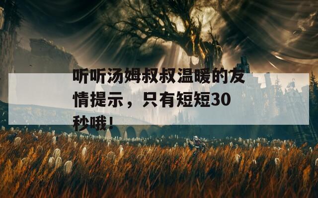 听听汤姆叔叔温暖的友情提示，只有短短30秒哦！