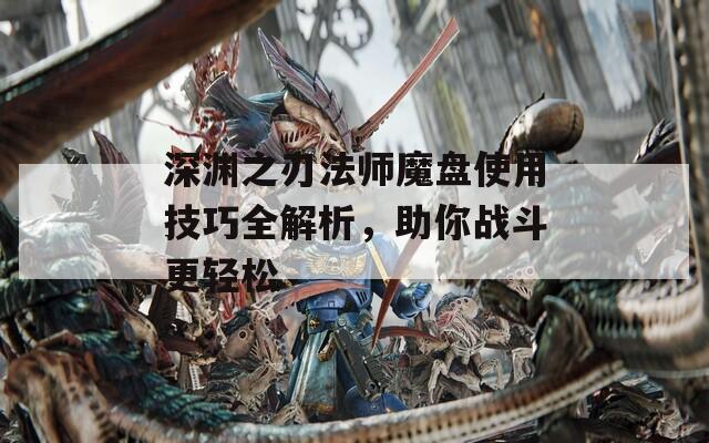 深渊之刃法师魔盘使用技巧全解析，助你战斗更轻松