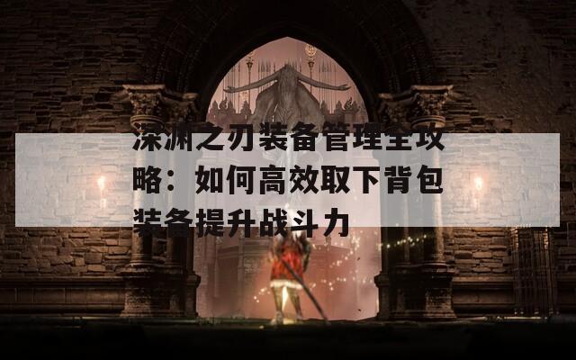 深渊之刃装备管理全攻略：如何高效取下背包装备提升战斗力